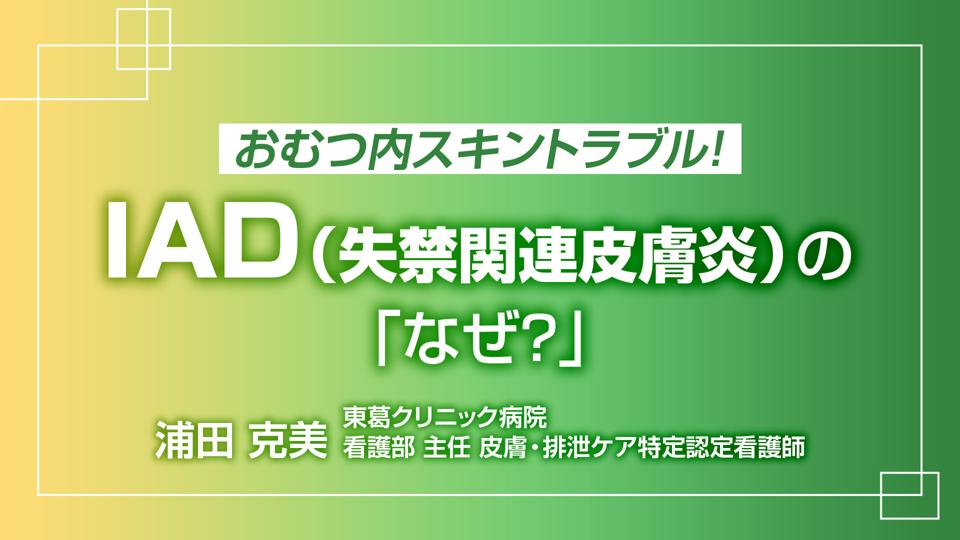 おむつ内スキントラブル！I A D（失禁関連皮膚炎）の「なぜ？」