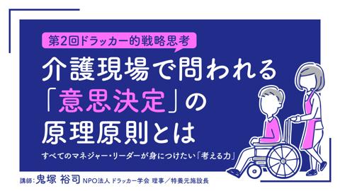 【第2回ドラッカー的戦略思考】介護現場で問われる「意思決定」の原理原則とは――すべてのマネジャー・リーダーが身につけたい「考える力」