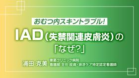 おむつ内スキントラブル！I A D（失禁関連皮膚炎）の「なぜ？」