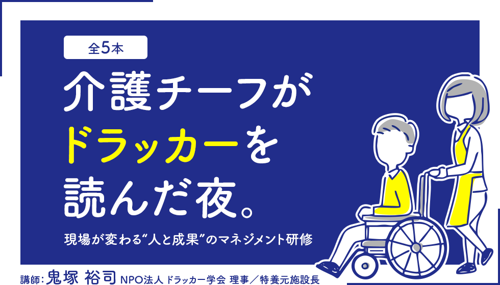 全5回 介護チーフがドラッカーを読んだ夜。現場が変わる“人と成果”のマネジメント研修 講師：鬼塚 裕司 NPO法人 ドラッカー学会 理事／特養元施設長