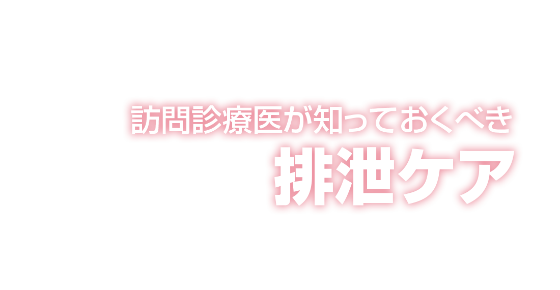 「排泄ケアは看護師や介護職の仕事」 と思っていませんか？訪問診療医が知っておくべき排泄ケア